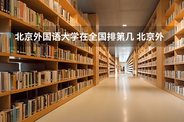 北京外国语大学在全国排第几 北京外国语大学省内排名多少