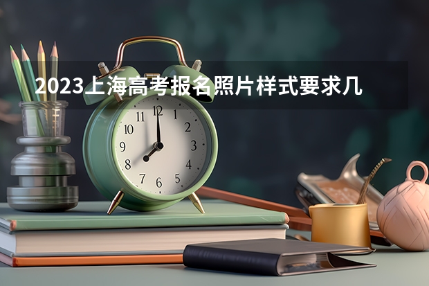 2023上海高考报名照片样式要求几寸 上海徐汇2023春季高考志愿填报时间