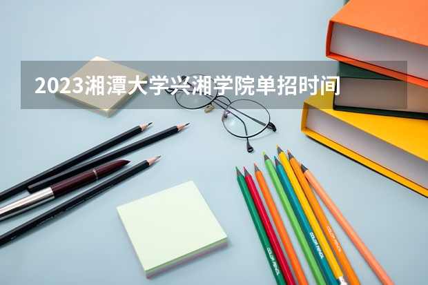 2023湘潭大学兴湘学院单招时间 自主招生报名条件是哪些