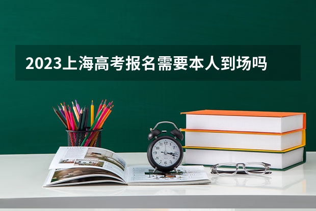 2023上海高考报名需要本人到场吗 2023上海市高考具体时间安排
