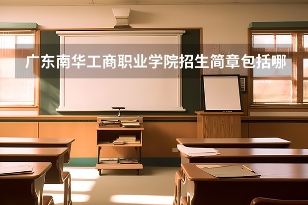 广东南华工商职业学院招生简章包括哪些内容