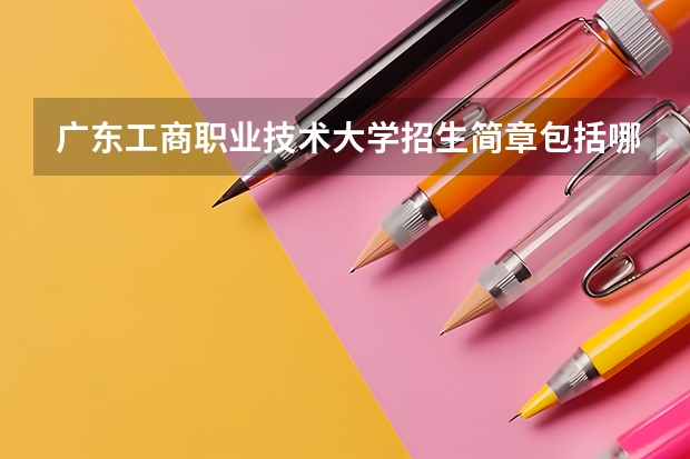 广东工商职业技术大学招生简章包括哪些内容