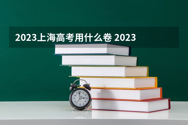2023上海高考用什么卷 2023上海高考时间具体是哪天