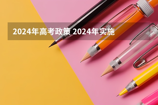 2024年高考政策 2024年实施的新高考改革涉及到高考的内容和形式，