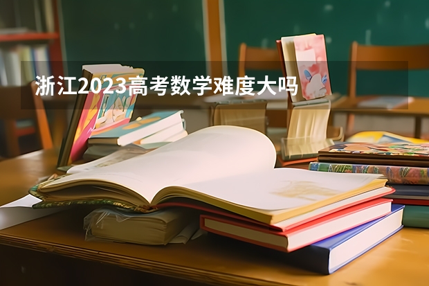浙江2023高考数学难度大吗