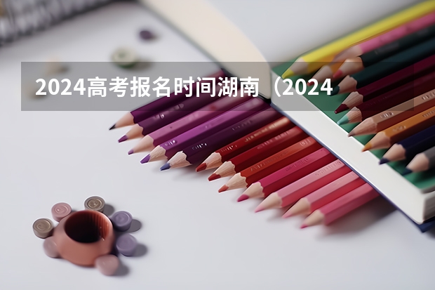 2024高考报名时间湖南（2024年湖南高考报名时间和截止时间）