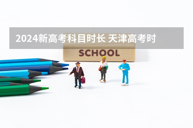 2024新高考科目时长 天津高考时间2024年是怎样安排的？