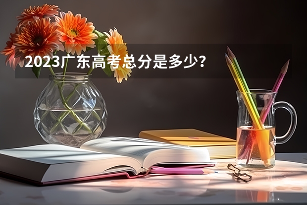 2023广东高考总分是多少？