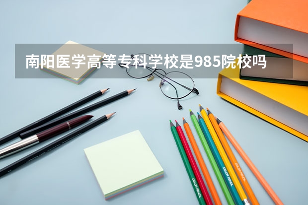 南阳医学高等专科学校是985院校吗 南阳医学高等专科学校有哪些王牌专业