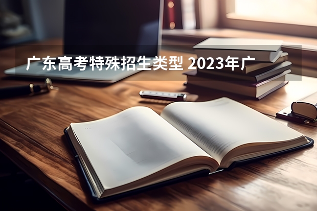 广东高考特殊招生类型 2023年广东一本的分数线是多少？