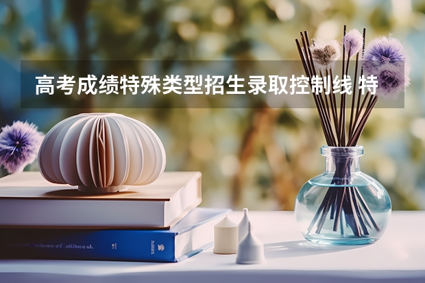 高考成绩特殊类型招生录取控制线 特殊类型招生控制线什么意思