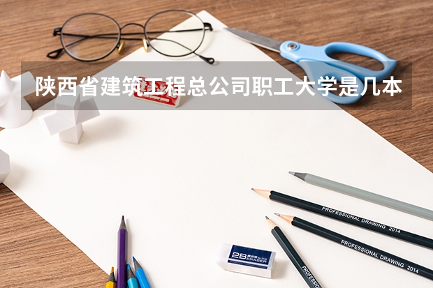 陕西省建筑工程总公司职工大学是几本 陕西省建筑工程总公司职工大学全国排名怎么样
