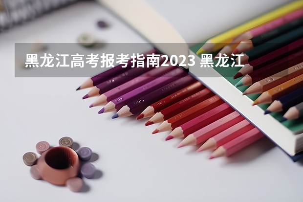 黑龙江高考报考指南2023 黑龙江高考政策户籍学籍要求2023
