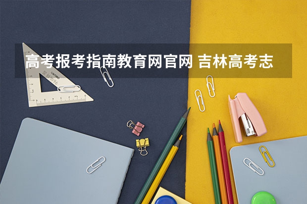 高考报考指南教育网官网 吉林高考志愿填报系统登录入口:http://www.jleea.edu.cn/