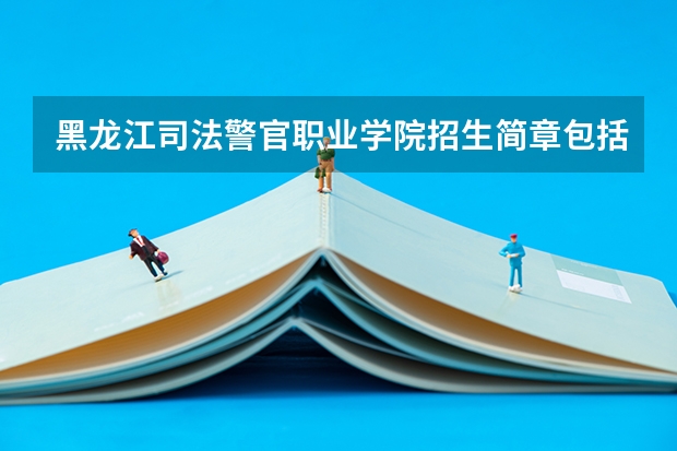 黑龙江司法警官职业学院招生简章包括哪些内容