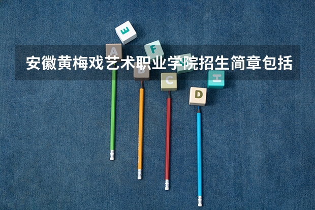 安徽黄梅戏艺术职业学院招生简章包括哪些内容