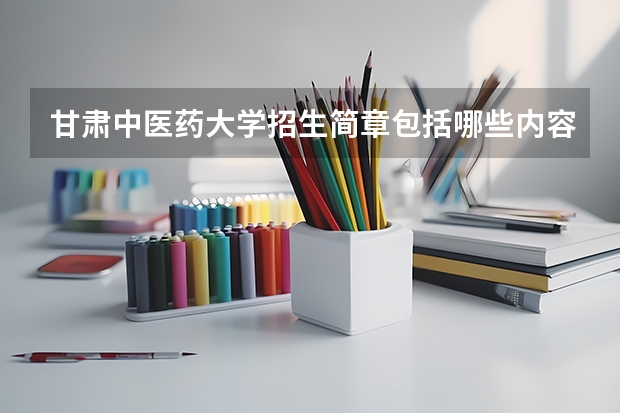 甘肃中医药大学招生简章包括哪些内容