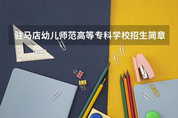 驻马店幼儿师范高等专科学校招生简章包括哪些内容