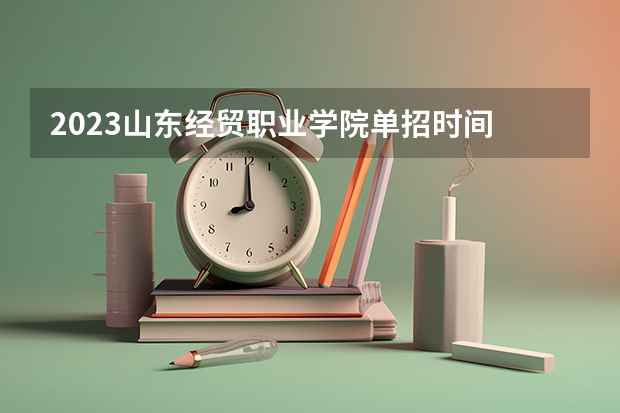 2023山东经贸职业学院单招时间 自主招生报名条件是哪些