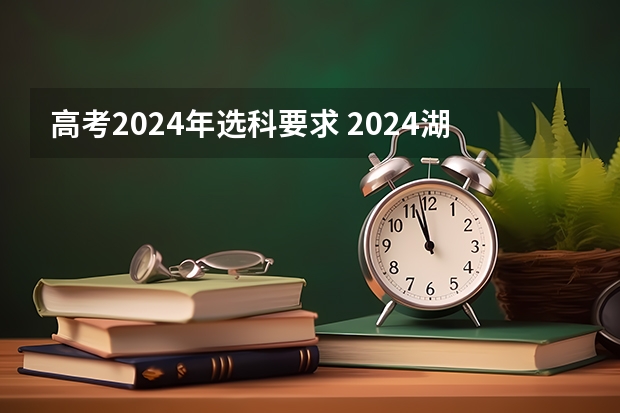 高考2024年选科要求 2024湖南高考考哪几科