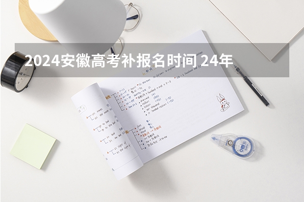 2024安徽高考补报名时间 24年安徽高考时间