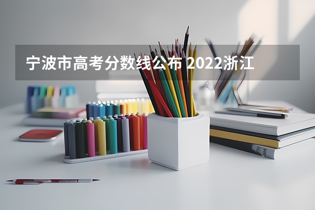 宁波市高考分数线公布 2022浙江高考分数线出炉！普通类一段线497分 二段线280分