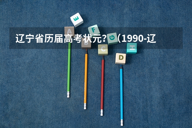 辽宁省历届高考状元？（1990-辽宁省文理高考状元，大连市高考文理状元姓名、学校）