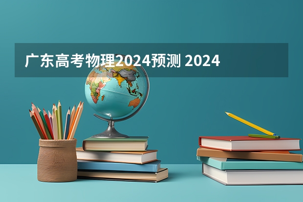 广东高考物理2024预测 2024广东高考选科要求