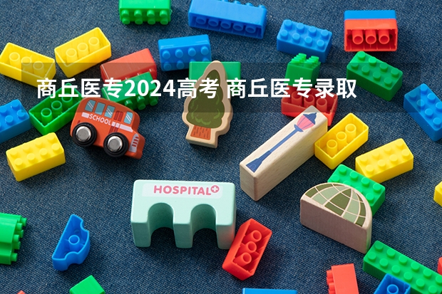 商丘医专2024高考 商丘医专录取分数线2022