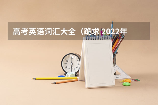 高考英语词汇大全（跪求 2022年上海高考考纲词汇背诵版，求帮助，我找不到这个百度网盘资源，求分享！）