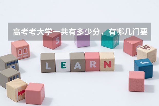 高考考大学一共有多少分，有哪几门要考？