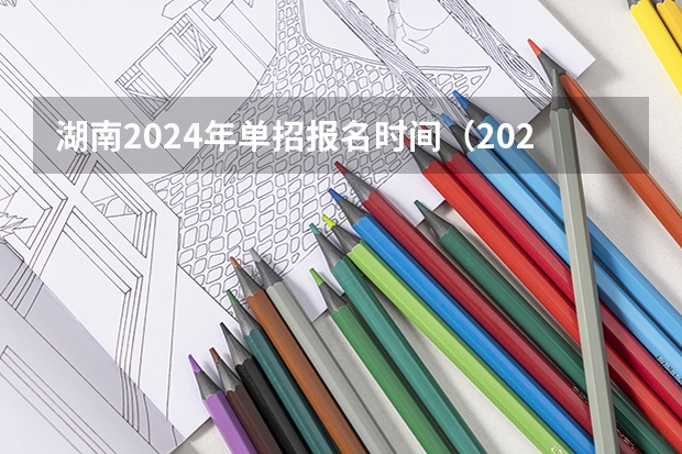 湖南2024年单招报名时间（2024高考报名时间湖南）