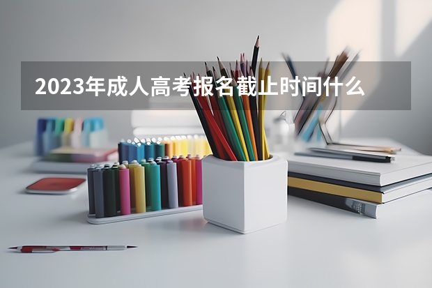 2023年成人高考报名截止时间什么时候？需要什么条件？