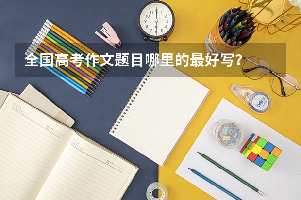 全国高考作文题目哪里的最好写？