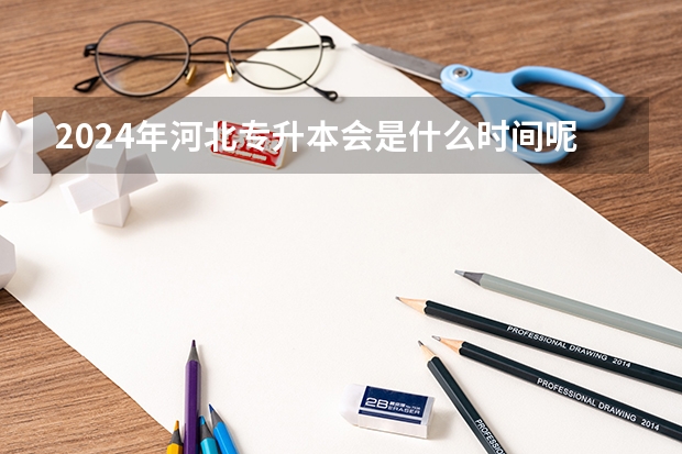 2024年河北专升本会是什么时间呢?