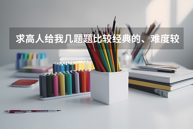 求高人给我几题题比较经典的、难度较大的高中数学综合题谢谢!!!要有答案的(高考调研衡水数学答案)