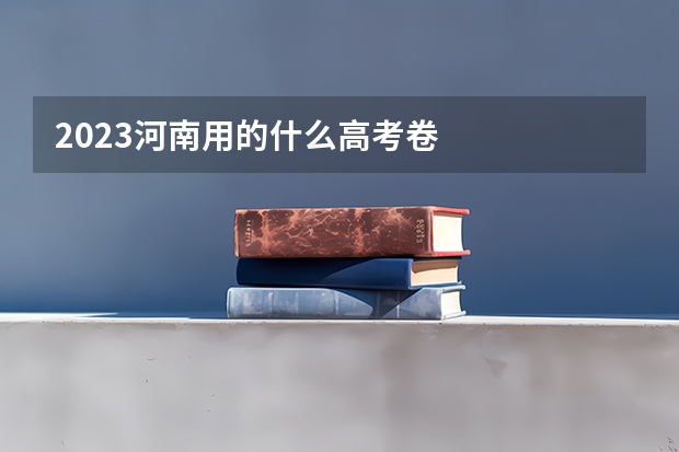 2023河南用的什么高考卷