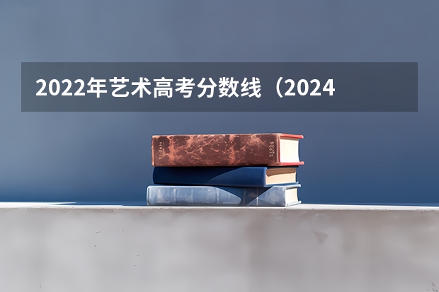 2022年艺术高考分数线（2024年艺考美术文化分数线）