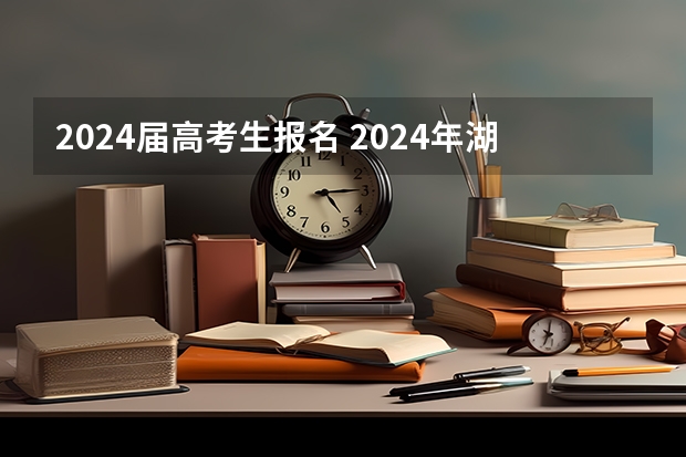 2024届高考生报名 2024年湖南高考报名时间和截止时间