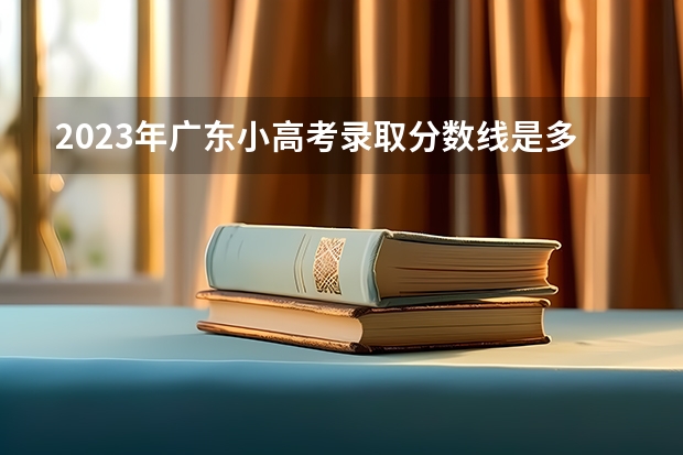 2023年广东小高考录取分数线是多少？