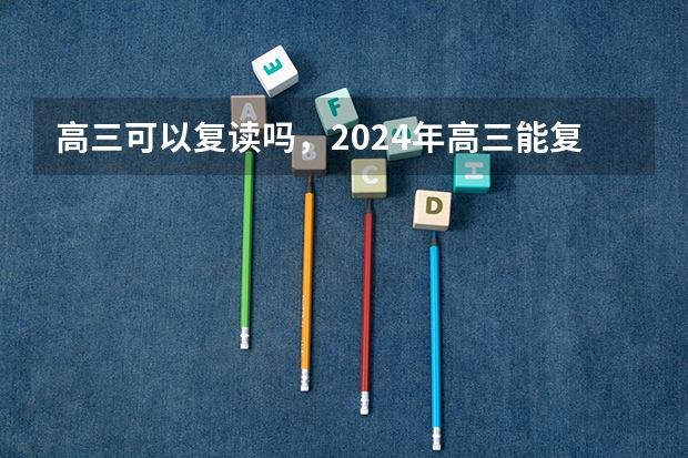 高三可以复读吗，2024年高三能复读吗？
