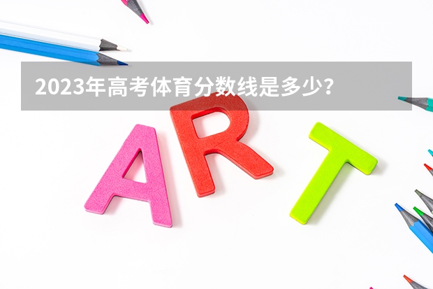 2023年高考体育分数线是多少？
