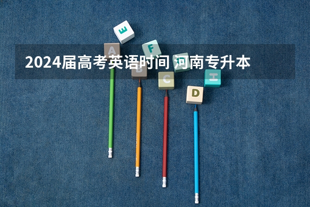 2024届高考英语时间 河南专升本考试时间2024年具体时间