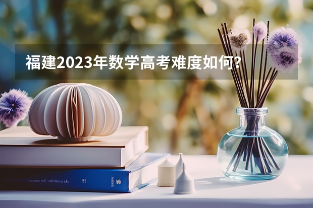 福建2023年数学高考难度如何？