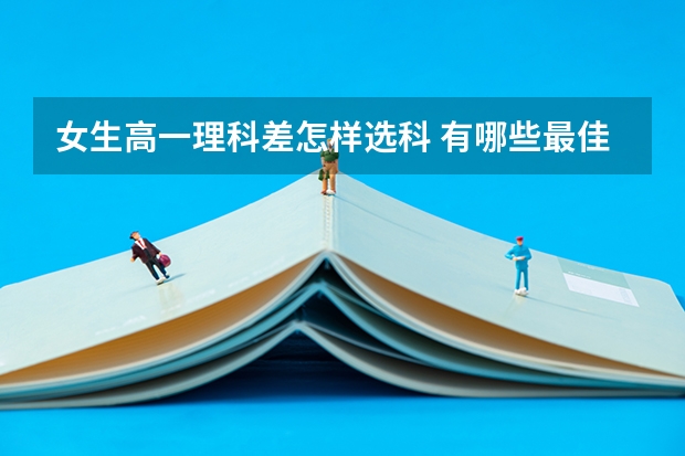 女生高一理科差怎样选科 有哪些最佳组合