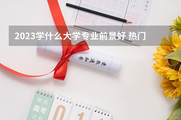 2023学什么大学专业前景好 热门专业有哪些
