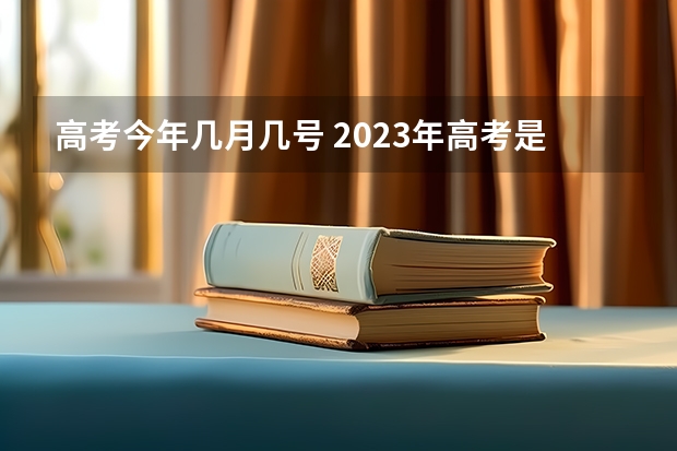 高考今年几月几号 2023年高考是几月几日