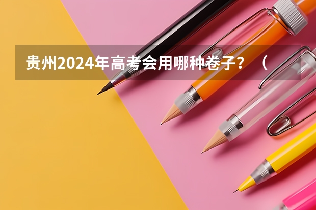贵州2024年高考会用哪种卷子？（贵州省2024高考报名时间）