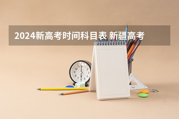 2024新高考时间科目表 新疆高考考哪几门科目