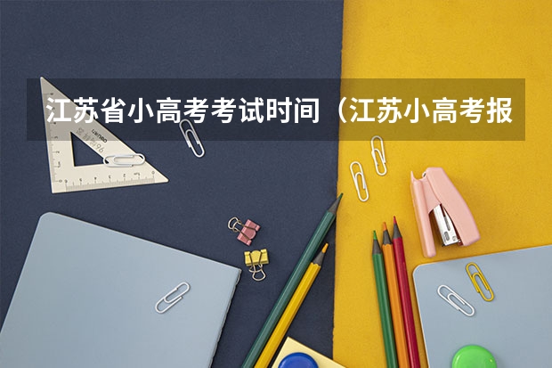 江苏省小高考考试时间（江苏小高考报名时间）
